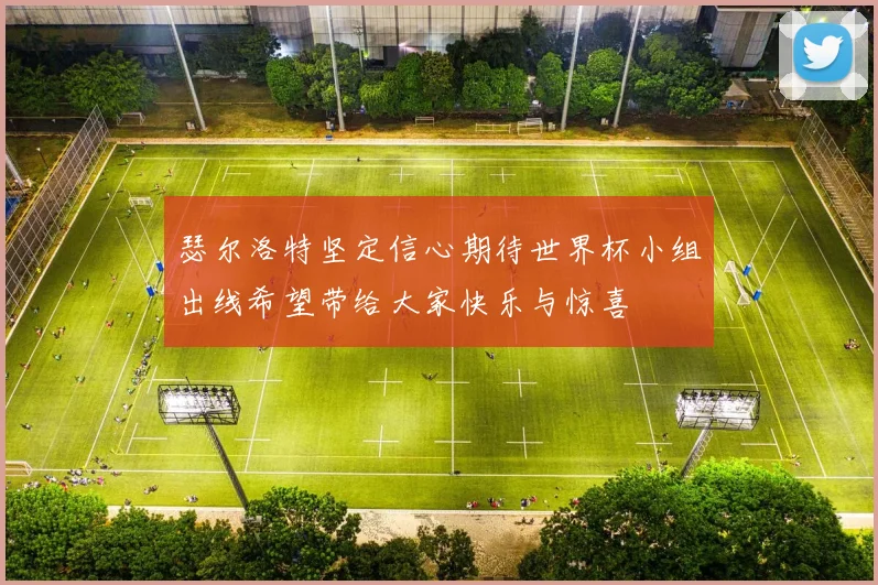 瑟尔洛特坚定信心期待世界杯小组出线希望带给大家快乐与惊喜