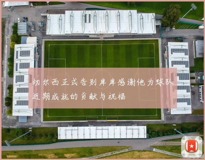 切尔西正式告别库库感谢他为球队近期成就的贡献与祝福