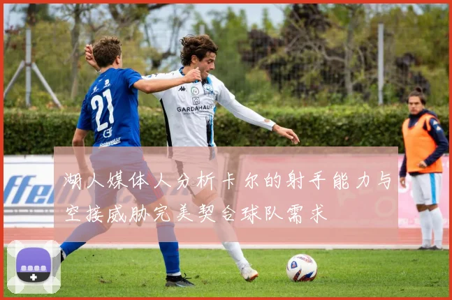 湖人媒体人分析卡尔的射手能力与空接威胁完美契合球队需求
