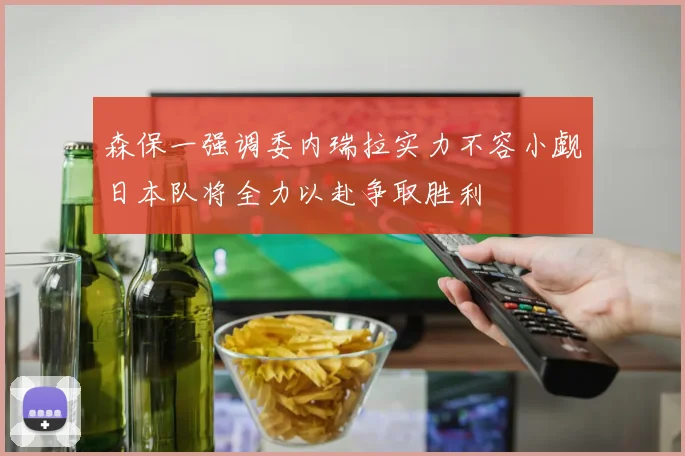森保一强调委内瑞拉实力不容小觑日本队将全力以赴争取胜利
