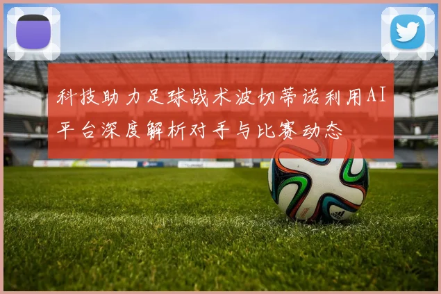 科技助力足球战术波切蒂诺利用AI平台深度解析对手与比赛动态