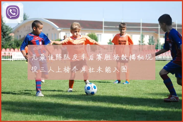 无最佳阵队友季后赛胜场数揭秘现役三人上榜乔库杜未能入围
