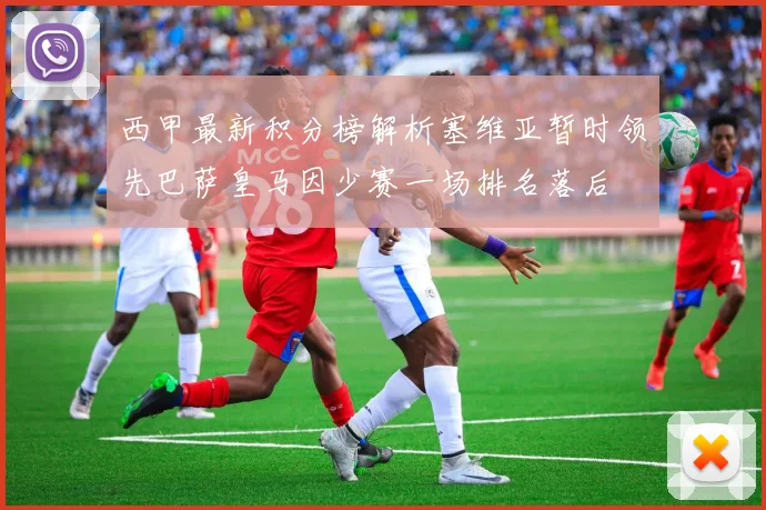 西甲最新积分榜解析塞维亚暂时领先巴萨皇马因少赛一场排名落后