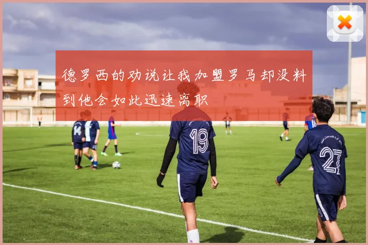 德罗西的劝说让我加盟罗马却没料到他会如此迅速离职