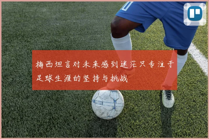 梅西坦言对未来感到迷茫只专注于足球生涯的坚持与挑战