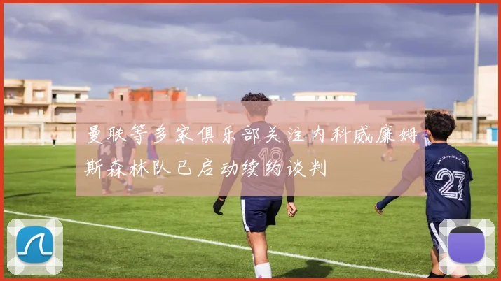 曼联等多家俱乐部关注内科威廉姆斯森林队已启动续约谈判