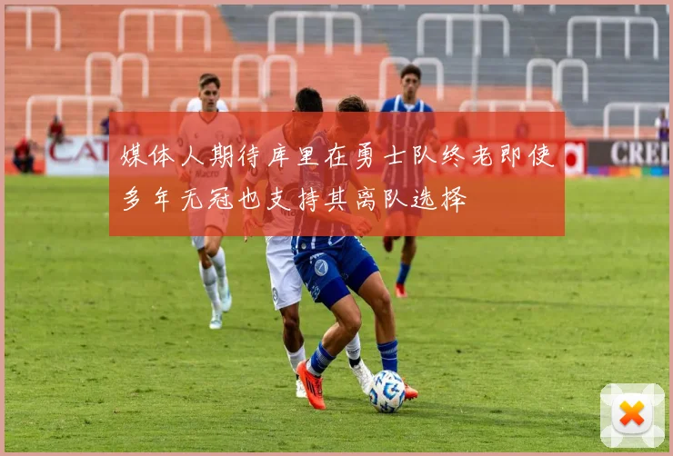 媒体人期待库里在勇士队终老即使多年无冠也支持其离队选择