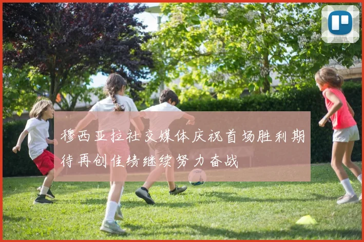 穆西亚拉社交媒体庆祝首场胜利期待再创佳绩继续努力奋战
