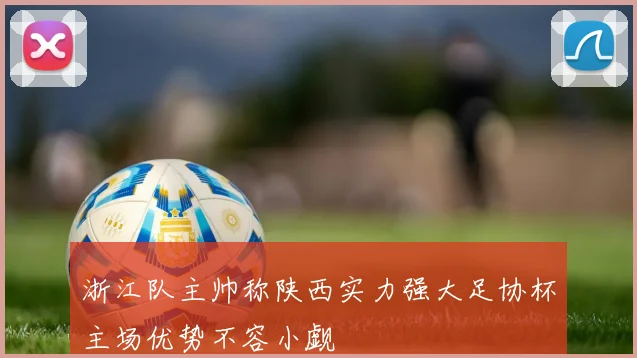 浙江队主帅称陕西实力强大足协杯主场优势不容小觑
