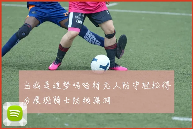 当我是追梦吗哈特无人防守轻松得分展现骑士防线漏洞