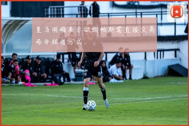 皇马明确表示欲购帕斯需直接交易而非租借方式