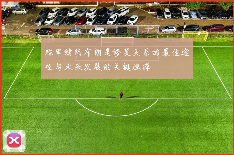 绿军续约布朗是修复关系的最佳途径与未来发展的关键选择