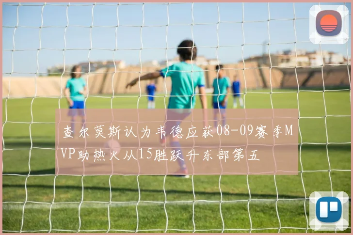 查尔莫斯认为韦德应获08-09赛季MVP助热火从15胜跃升东部第五