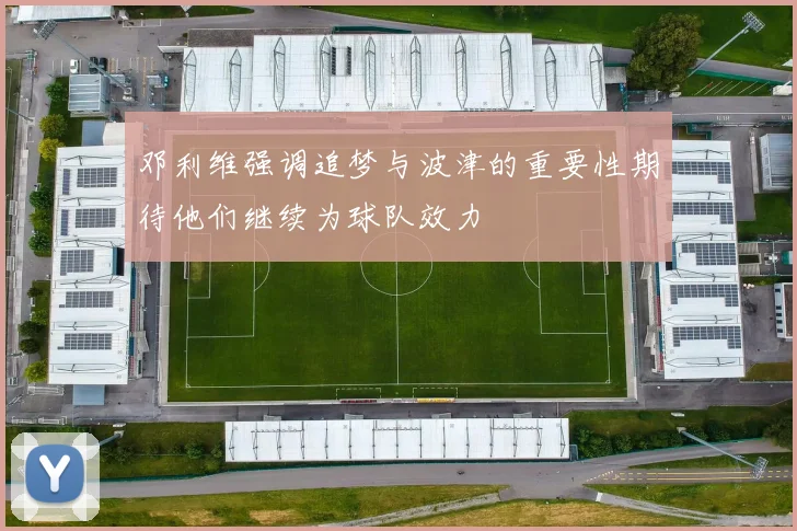 邓利维强调追梦与波津的重要性期待他们继续为球队效力