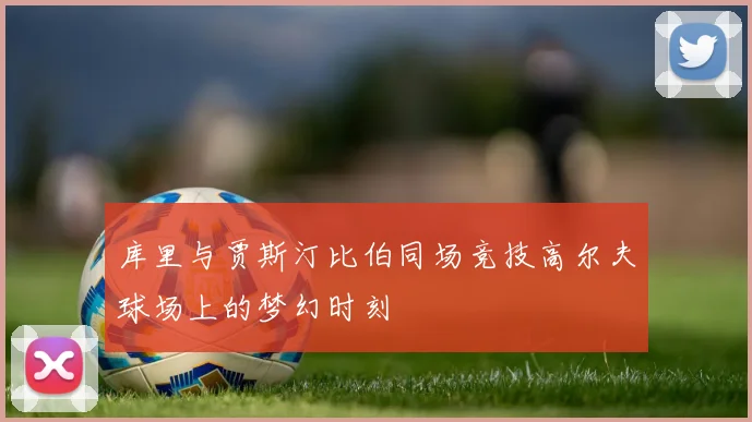 库里与贾斯汀比伯同场竞技高尔夫球场上的梦幻时刻