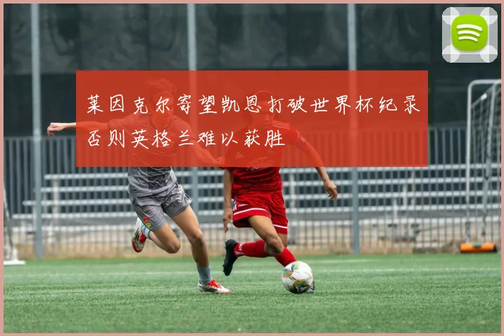 莱因克尔寄望凯恩打破世界杯纪录否则英格兰难以获胜