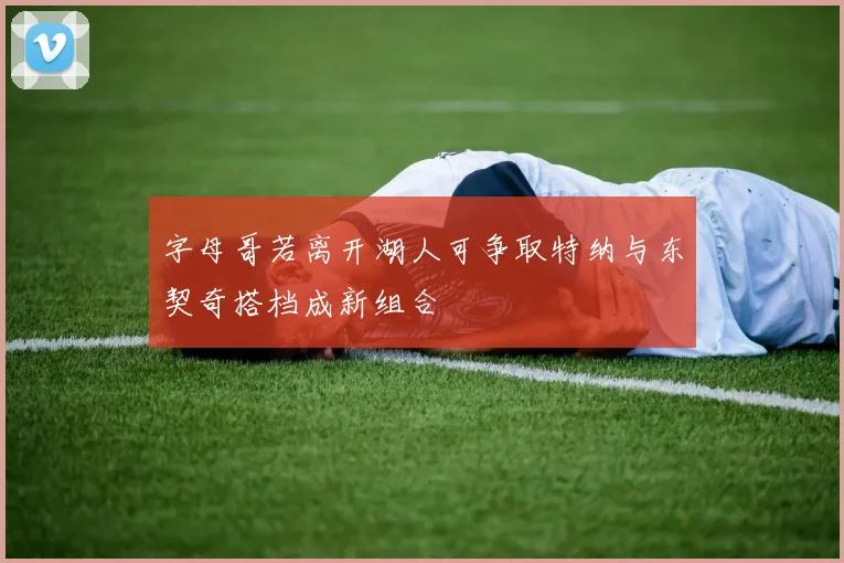 字母哥若离开湖人可争取特纳与东契奇搭档成新组合