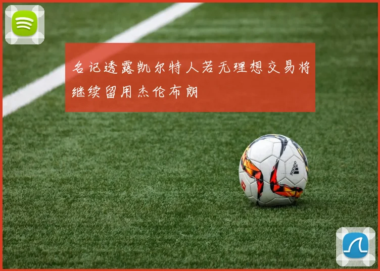 名记透露凯尔特人若无理想交易将继续留用杰伦布朗
