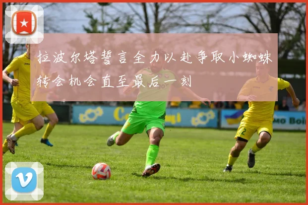 拉波尔塔誓言全力以赴争取小蜘蛛转会机会直至最后一刻