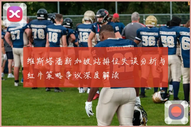 维斯塔潘新加坡站排位失误分析与红牛策略争议深度解读