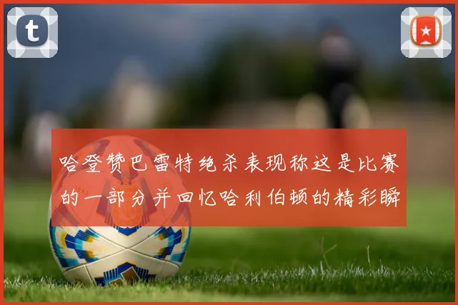 哈登赞巴雷特绝杀表现称这是比赛的一部分并回忆哈利伯顿的精彩瞬间