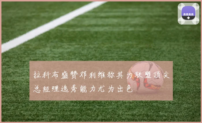 拉科布盛赞邓利维称其为联盟顶尖总经理选秀能力尤为出色