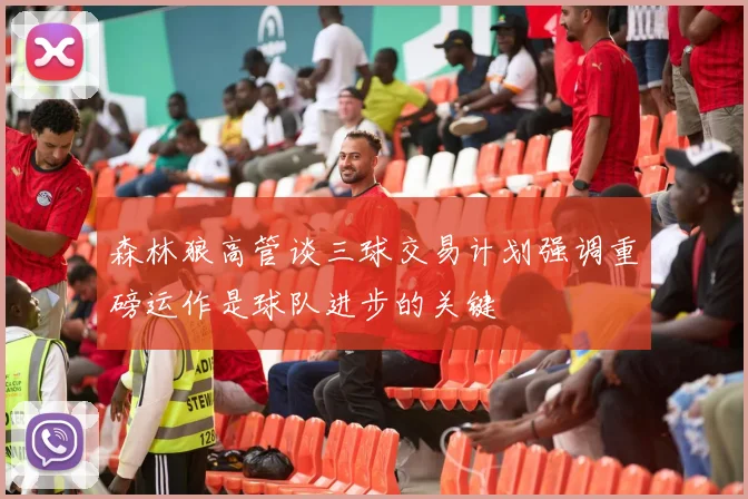 森林狼高管谈三球交易计划强调重磅运作是球队进步的关键