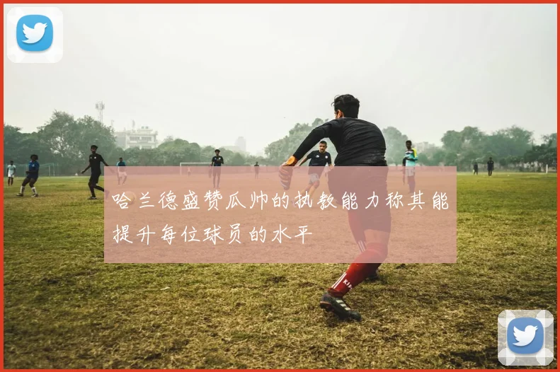 哈兰德盛赞瓜帅的执教能力称其能提升每位球员的水平