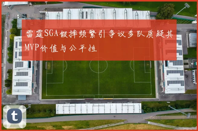 雷霆SGA假摔频繁引争议多队质疑其MVP价值与公平性