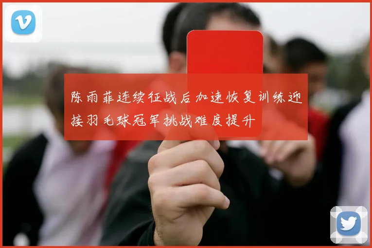 陈雨菲连续征战后加速恢复训练迎接羽毛球冠军挑战难度提升